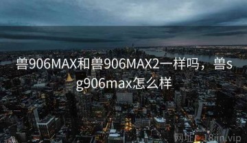 兽906MAX和兽906MAX2一样吗，兽sg906max怎么样