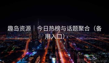 趣岛资源｜今日热榜与话题聚合（备用入口）