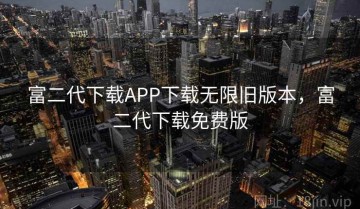 富二代下载APP下载无限旧版本，富二代下载免费版