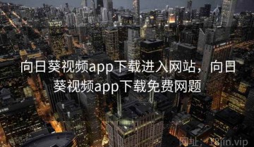 向日葵视频app下载进入网站，向日葵视频app下载免费网题