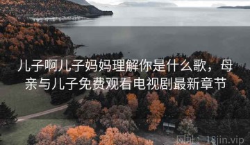 儿子啊儿子妈妈理解你是什么歌，母亲与儿子免费观看电视剧最新章节