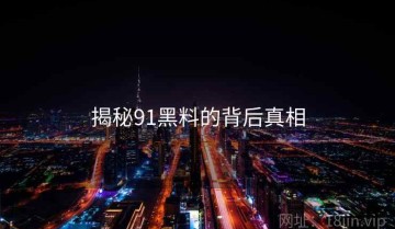 揭秘91黑料的背后真相