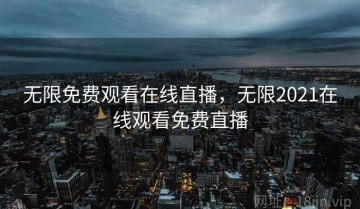 无限免费观看在线直播，无限2021在线观看免费直播