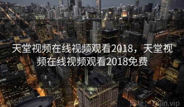 天堂视频在线视频观看2018，天堂视频在线视频观看2018免费