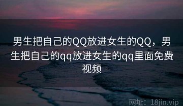 男生把自己的QQ放进女生的QQ，男生把自己的qq放进女生的qq里面免费视频