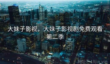 大妹子影视，大妹子影视剧免费观看第二季
