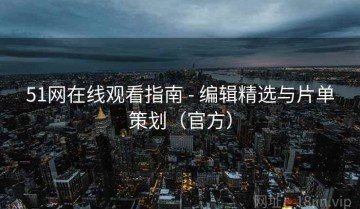 51网在线观看指南 - 编辑精选与片单策划（官方）