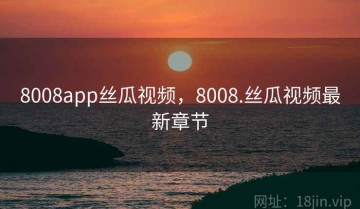 8008app丝瓜视频，8008.丝瓜视频最新章节