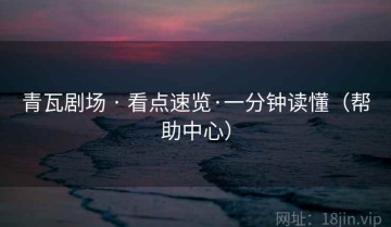 青瓦剧场 · 看点速览·一分钟读懂（帮助中心）