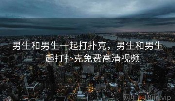 男生和男生一起打扑克，男生和男生一起打扑克免费高清视频