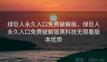 绿巨人永久入口免费破解版，绿巨人永久入口免费破解版黑科技无限看版本优势