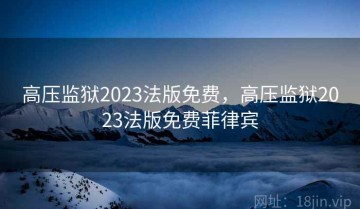 高压监狱2023法版免费，高压监狱2023法版免费菲律宾