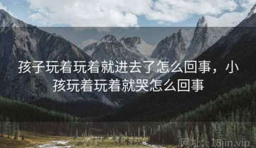 孩子玩着玩着就进去了怎么回事，小孩玩着玩着就哭怎么回事