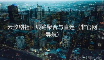 云汐剧社 · 线路聚合与直连（非官网导航）