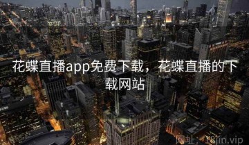 花蝶直播app免费下载，花蝶直播的下载网站
