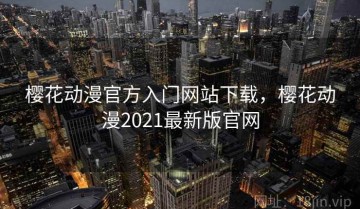 樱花动漫官方入门网站下载，樱花动漫2021最新版官网