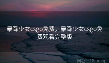 暴躁少女csgo免费，暴躁少女csgo免费观看完整版