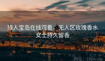 狼人宝岛在线观看，无人区玫瑰香水女士持久留香