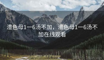 澧色母1一6汤不加，澧色母1一6汤不加在线观看