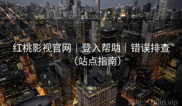 红桃影视官网｜登入帮助｜错误排查（站点指南）