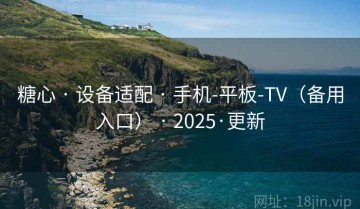 糖心 · 设备适配 · 手机-平板-TV（备用入口） · 2025·更新