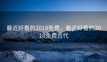 最近好看的2018免费，最近好看的2018免费古代