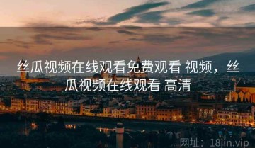 丝瓜视频在线观看免费观看 视频，丝瓜视频在线观看 高清
