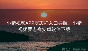 小猪视频APP罗志祥入口导航，小猪视频罗志祥安卓软件下载