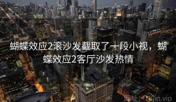 蝴蝶效应2滚沙发截取了一段小视，蝴蝶效应2客厅沙发热情