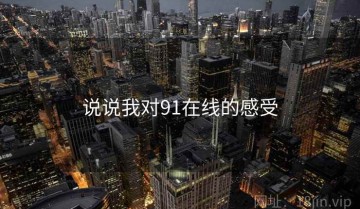 说说我对91在线的感受