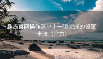 趣岛官网操作清单｜一键完成的设置步骤（官方）