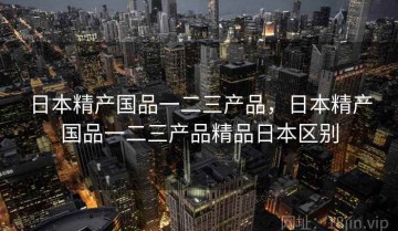 日本精产国品一二三产品，日本精产国品一二三产品精品日本区别