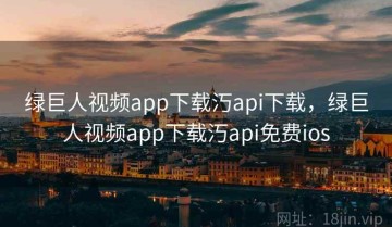 绿巨人视频app下载汅api下载，绿巨人视频app下载汅api免费ios
