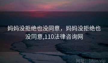 妈妈没拒绝也没同意，妈妈没拒绝也没同意,110法律咨询网