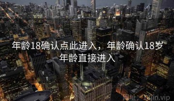 年龄18确认点此进入，年龄确认18岁年龄直接进入