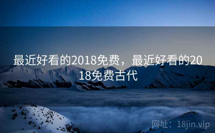 最近好看的2018免费，最近好看的2018免费古代