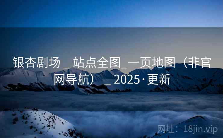 银杏剧场 _ 站点全图_一页地图（非官网导航） _ 2025·更新