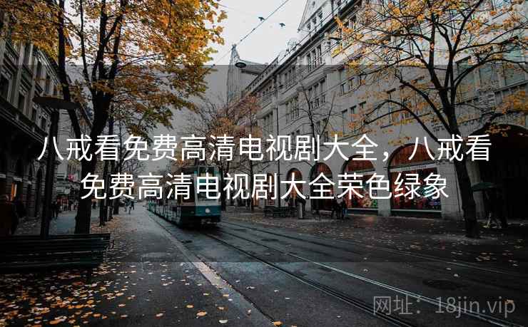八戒看免费高清电视剧大全，八戒看免费高清电视剧大全荣色绿象