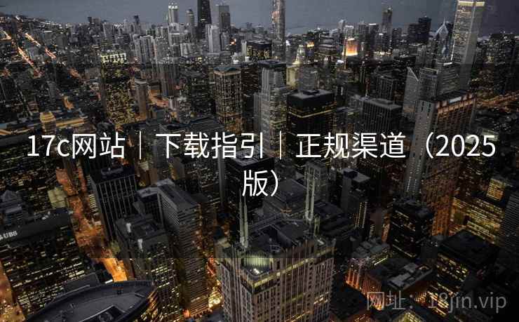 17c网站｜下载指引｜正规渠道（2025版）