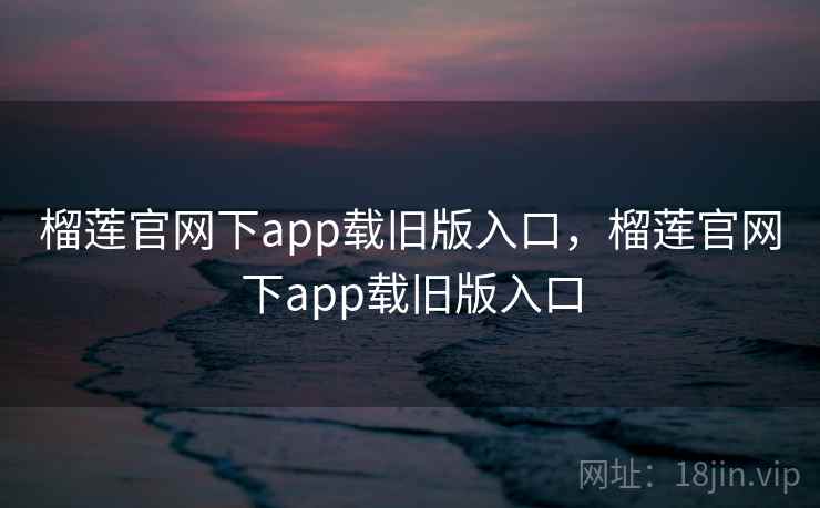 榴莲官网下app载旧版入口，榴莲官网下app载旧版入口