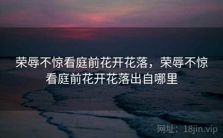 荣辱不惊看庭前花开花落，荣辱不惊看庭前花开花落出自哪里