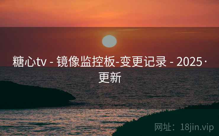 糖心tv - 镜像监控板-变更记录 - 2025·更新