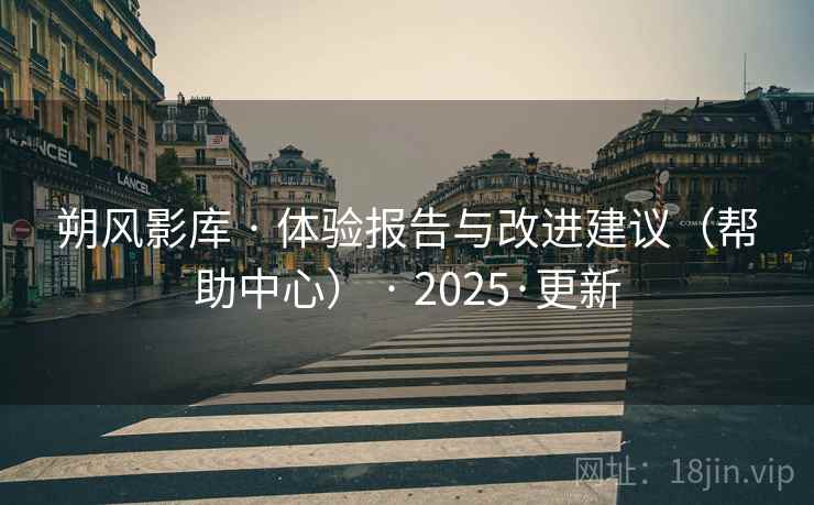 朔风影库 · 体验报告与改进建议（帮助中心） · 2025·更新