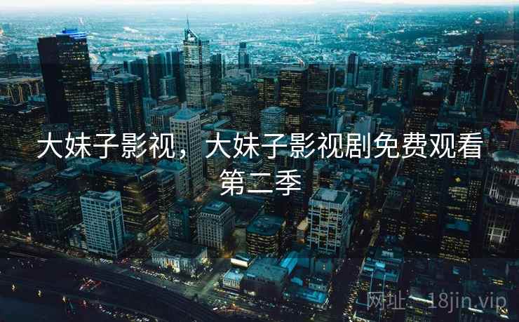 大妹子影视，大妹子影视剧免费观看第二季