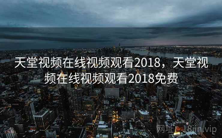 天堂视频在线视频观看2018，天堂视频在线视频观看2018免费