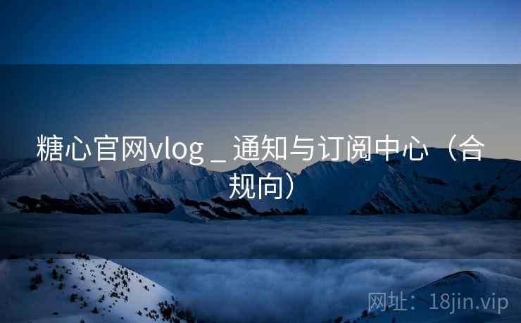 糖心官网vlog _ 通知与订阅中心（合规向）