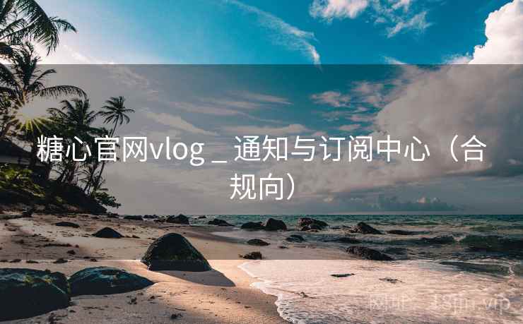 糖心官网vlog _ 通知与订阅中心（合规向）