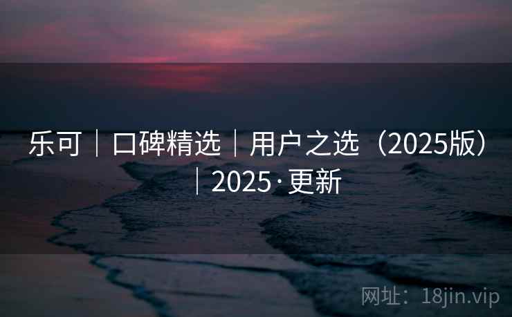 乐可｜口碑精选｜用户之选（2025版）｜2025·更新