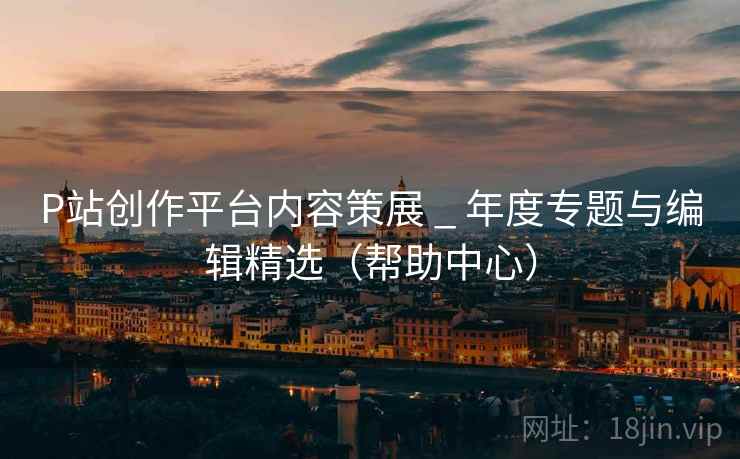 P站创作平台内容策展 _ 年度专题与编辑精选（帮助中心）