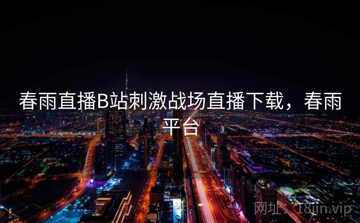 春雨直播B站刺激战场直播下载，春雨平台